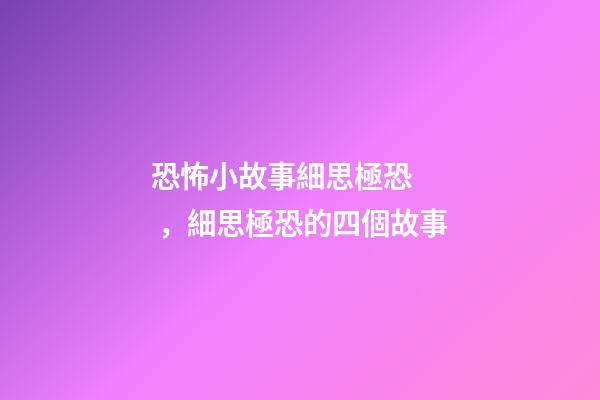 恐怖小故事細思極恐，細思極恐的四個故事-第1張-觀點-玄機派